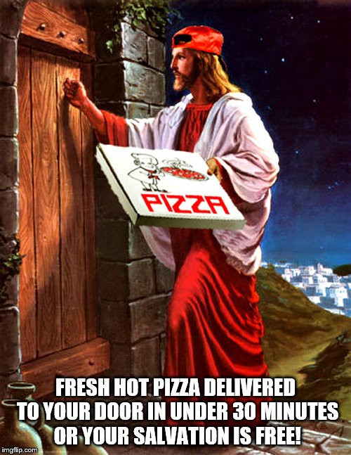 FRESH HOT PIZZA DELIVERED TO YOUR DOOR IN UNDER 30 MINUTES OR YOUR SALVATION IS FREE! | image tagged in salvation | made w/ Imgflip meme maker