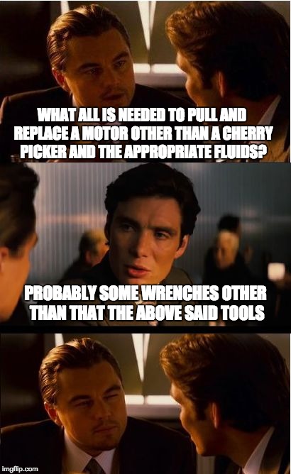 Inception | WHAT ALL IS NEEDED TO PULL AND REPLACE A MOTOR OTHER THAN A CHERRY PICKER AND THE APPROPRIATE FLUIDS? PROBABLY SOME WRENCHES
OTHER THAN THAT THE ABOVE SAID TOOLS | image tagged in memes,inception | made w/ Imgflip meme maker