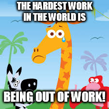 THE HARDEST WORK IN THE WORLD IS; BEING OUT OF WORK! | image tagged in work | made w/ Imgflip meme maker