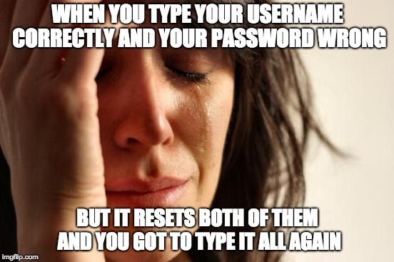 First World Problems | WHEN YOU TYPE YOUR USERNAME CORRECTLY AND YOUR PASSWORD WRONG; BUT IT RESETS BOTH OF THEM AND YOU GOT TO TYPE IT ALL AGAIN | image tagged in memes,first world problems | made w/ Imgflip meme maker