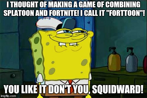 Don't You Squidward | I THOUGHT OF MAKING A GAME OF COMBINING SPLATOON AND FORTNITE! I CALL IT "FORTTOON"! YOU LIKE IT DON'T YOU, SQUIDWARD! | image tagged in memes,dont you squidward | made w/ Imgflip meme maker