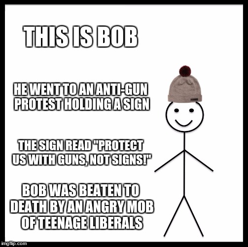 Be Like Bill Meme | THIS IS BOB; HE WENT TO AN ANTI-GUN PROTEST HOLDING A SIGN; THE SIGN READ "PROTECT US WITH GUNS, NOT SIGNS!"; BOB WAS BEATEN TO DEATH BY AN ANGRY MOB OF TEENAGE LIBERALS | image tagged in memes,be like bill | made w/ Imgflip meme maker