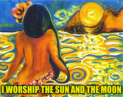 I WORSHIP THE SUN AND THE MOON | made w/ Imgflip meme maker