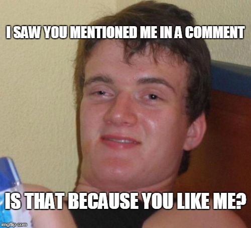 10 Guy Meme | I SAW YOU MENTIONED ME IN A COMMENT; IS THAT BECAUSE YOU LIKE ME? | image tagged in memes,10 guy | made w/ Imgflip meme maker