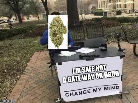 Change My Mind | I'M SAFE NOT A GATE WAY OR DRUG | image tagged in change my mind | made w/ Imgflip meme maker