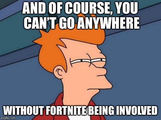 Futurama Fry Meme | AND OF COURSE, YOU CAN’T GO ANYWHERE WITHOUT FORTNITE BEING INVOLVED | image tagged in memes,futurama fry | made w/ Imgflip meme maker