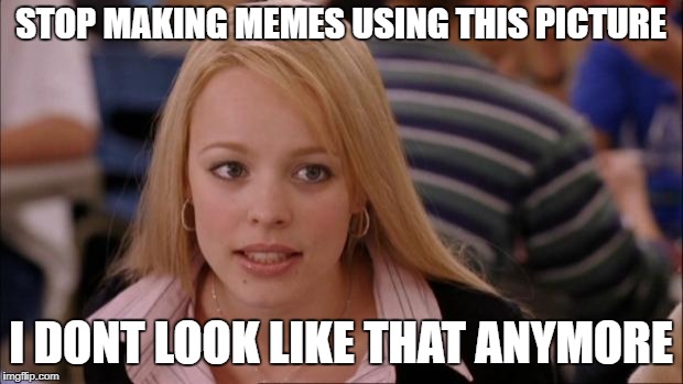 Its Not Going To Happen | STOP MAKING MEMES USING THIS PICTURE; I DONT LOOK LIKE THAT ANYMORE | image tagged in memes,its not going to happen,just stop already meme | made w/ Imgflip meme maker