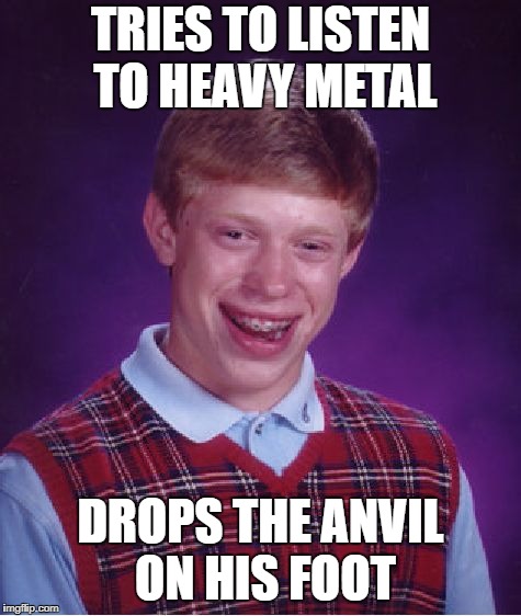 Bad Luck Brian Meme | TRIES TO LISTEN TO HEAVY METAL DROPS THE ANVIL ON HIS FOOT | image tagged in memes,bad luck brian | made w/ Imgflip meme maker