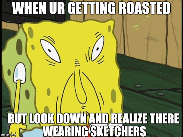 Spongebob funny face | WHEN UR GETTING ROASTED; BUT LOOK DOWN AND REALIZE
THERE WEARING SKETCHERS | image tagged in spongebob funny face | made w/ Imgflip meme maker