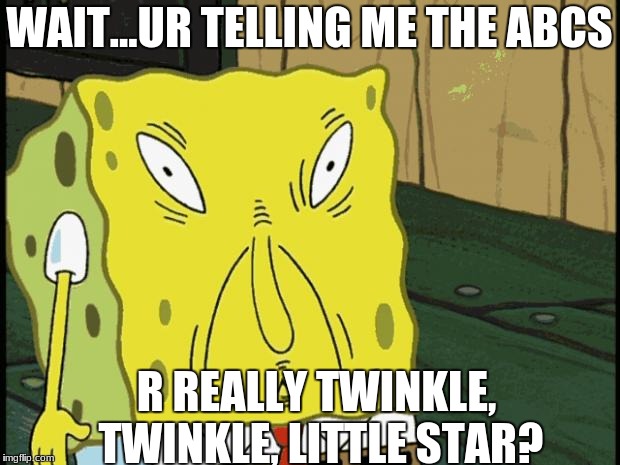 Spongebob funny face | WAIT...UR TELLING ME THE ABCS; R REALLY TWINKLE, TWINKLE, LITTLE STAR? | image tagged in spongebob funny face | made w/ Imgflip meme maker