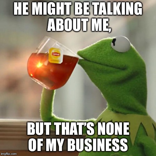 But That's None Of My Business Meme | HE MIGHT BE TALKING ABOUT ME, BUT THAT’S NONE OF MY BUSINESS | image tagged in memes,but thats none of my business,kermit the frog | made w/ Imgflip meme maker