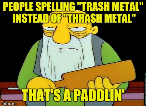 My final entry for the Metal Mania Week (March 9-16) A PowerMetalhead & DoctorDoomsday180 event | PEOPLE SPELLING "TRASH METAL" INSTEAD OF "THRASH METAL"; THAT'S A PADDLIN' | image tagged in memes,that's a paddlin',metal mania week,powermetalhead,thrash metal,spelling | made w/ Imgflip meme maker