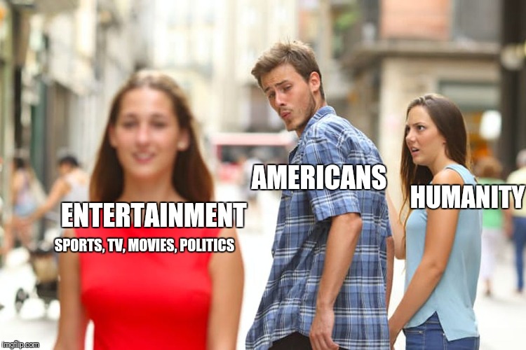 Modern Day Colosseum  | AMERICANS; HUMANITY; ENTERTAINMENT; SPORTS,
TV,
MOVIES,
POLITICS | image tagged in memes,distracted boyfriend,entertainment,sports,tv,politics | made w/ Imgflip meme maker