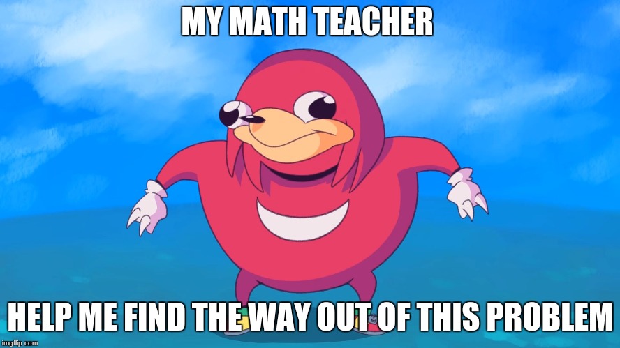 Uganda Knuckles | MY MATH TEACHER; HELP ME FIND THE WAY OUT OF THIS PROBLEM | image tagged in uganda knuckles | made w/ Imgflip meme maker