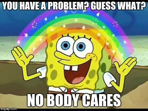 Nobody Cares | YOU HAVE A PROBLEM? GUESS WHAT? NO BODY CARES | image tagged in spongebob,rainbow,nobody cares | made w/ Imgflip meme maker