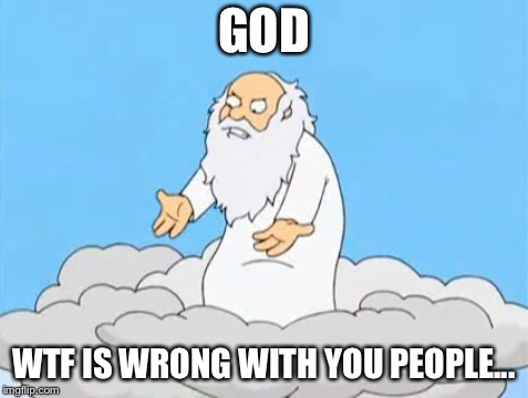 Sinners | GOD; WTF IS WRONG WITH YOU PEOPLE... | image tagged in god,family guy,sexual deviant walrus | made w/ Imgflip meme maker