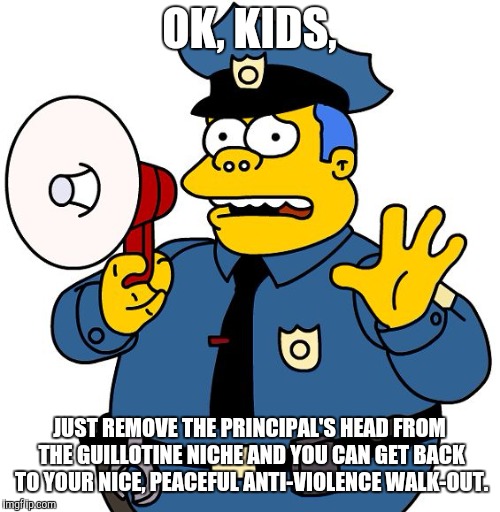 Simpsons Chief Wiggum | OK, KIDS, JUST REMOVE THE PRINCIPAL'S HEAD FROM THE GUILLOTINE NICHE AND YOU CAN GET BACK TO YOUR NICE, PEACEFUL ANTI-VIOLENCE WALK-OUT. | image tagged in simpsons chief wiggum,the simpsons week,antioch high school | made w/ Imgflip meme maker