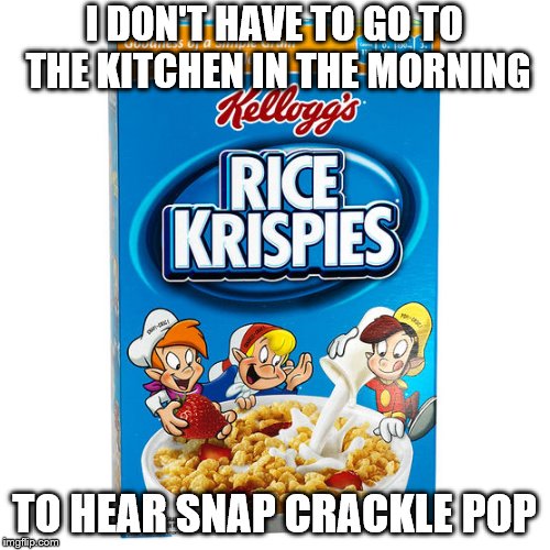 I DON'T HAVE TO GO TO THE KITCHEN IN THE MORNING TO HEAR SNAP CRACKLE POP | made w/ Imgflip meme maker