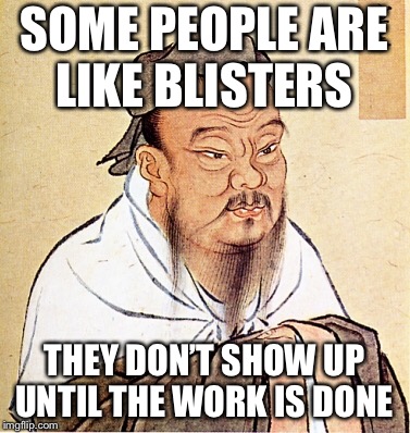 Confucius say | SOME PEOPLE ARE LIKE BLISTERS; THEY DON’T SHOW UP UNTIL THE WORK IS DONE | image tagged in confucius says | made w/ Imgflip meme maker