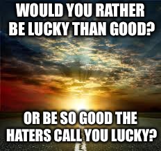 Inspiration | WOULD YOU RATHER BE LUCKY THAN GOOD? OR BE SO GOOD THE HATERS CALL YOU LUCKY? | image tagged in inspiration | made w/ Imgflip meme maker
