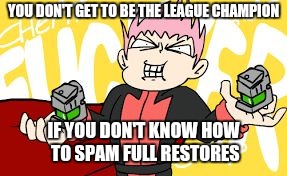 Lance's Full Restores | YOU DON'T GET TO BE THE LEAGUE CHAMPION; IF YOU DON'T KNOW HOW TO SPAM FULL RESTORES | image tagged in lance's full restores | made w/ Imgflip meme maker