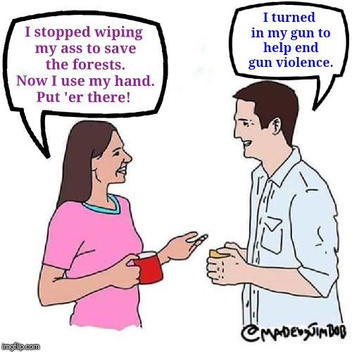 This is my take on another one. Same idea, different approach. | I stopped wiping my ass to save the forests. Now I use my hand. Put 'er there! I turned in my gun to help end gun violence. | image tagged in gun violence,mean memes,tasteless memes,stupid kids | made w/ Imgflip meme maker