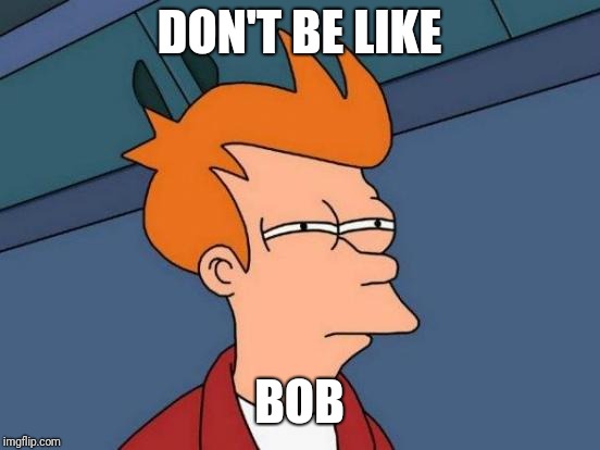 Futurama Fry Meme | DON'T BE LIKE BOB | image tagged in memes,futurama fry | made w/ Imgflip meme maker