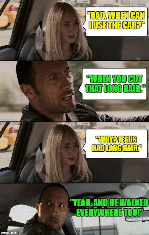 Boom! | "DAD, WHEN CAN I USE THE CAR?"; "WHEN YOU CUT THAT LONG HAIR."; "WHY? JESUS HAD LONG HAIR."; "YEAH, AND HE WALKED EVERYWHERE TOO!" | image tagged in rock driving longer | made w/ Imgflip meme maker