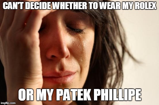 First World Problems | CAN'T DECIDE WHETHER TO WEAR MY ROLEX; OR MY PATEK PHILLIPE | image tagged in memes,first world problems | made w/ Imgflip meme maker