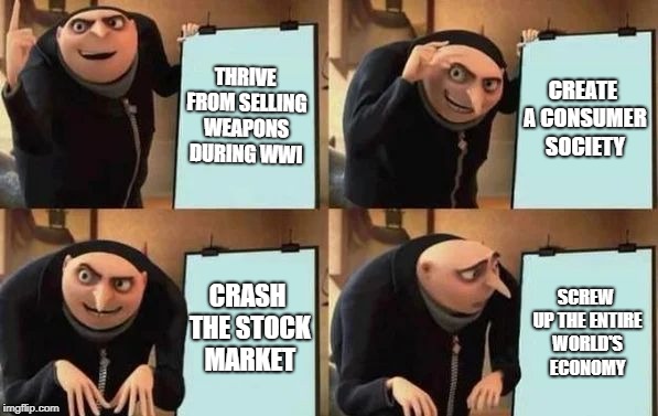 Welcome to the 1920s! | THRIVE FROM SELLING WEAPONS DURING WWI; CREATE A CONSUMER SOCIETY; CRASH THE STOCK MARKET; SCREW UP THE ENTIRE WORLD'S ECONOMY | image tagged in gru's plan,history,america,meme | made w/ Imgflip meme maker