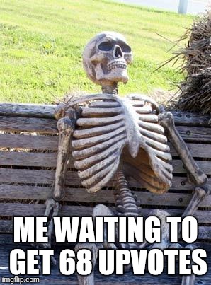 Waiting Skeleton Meme | ME WAITING TO GET 68 UPVOTES | image tagged in memes,waiting skeleton | made w/ Imgflip meme maker