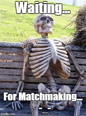 Waiting Skeleton | Waiting... For Matchmaking...  -_- | image tagged in memes,waiting skeleton | made w/ Imgflip meme maker