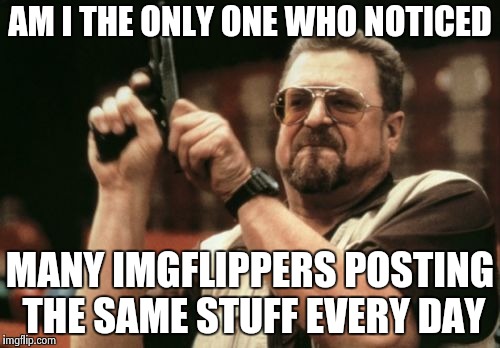 Have the bots taken over ? | AM I THE ONLY ONE WHO NOTICED; MANY IMGFLIPPERS POSTING THE SAME STUFF EVERY DAY | image tagged in memes,am i the only one around here,repost,everywhere,original meme,rare | made w/ Imgflip meme maker