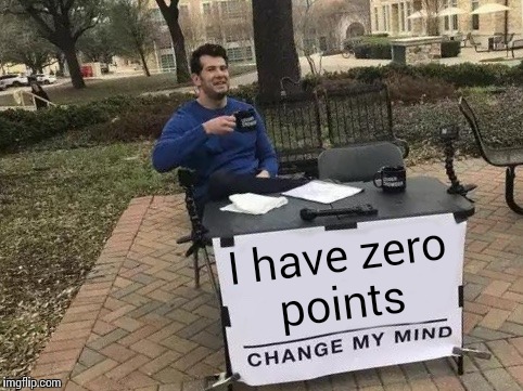 Change My Mind | I have zero points | image tagged in change my mind | made w/ Imgflip meme maker