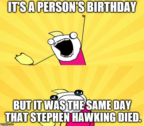 Birthdays and Deathdays: R.I.P. Stephen Hawking | IT'S A PERSON'S BIRTHDAY; BUT IT WAS THE SAME DAY THAT STEPHEN HAWKING DIED. | image tagged in x all the y even bother,birthday,deathday,birthdays and deathdays,life and death | made w/ Imgflip meme maker
