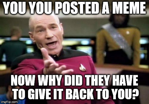 Picard Wtf Meme | YOU YOU POSTED A MEME NOW WHY DID THEY HAVE TO GIVE IT BACK TO YOU? | image tagged in memes,picard wtf | made w/ Imgflip meme maker