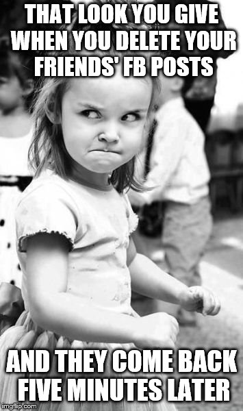 Angry Toddler Meme | THAT LOOK YOU GIVE WHEN YOU DELETE YOUR FRIENDS' FB POSTS; AND THEY COME BACK FIVE MINUTES LATER | image tagged in memes,angry toddler | made w/ Imgflip meme maker