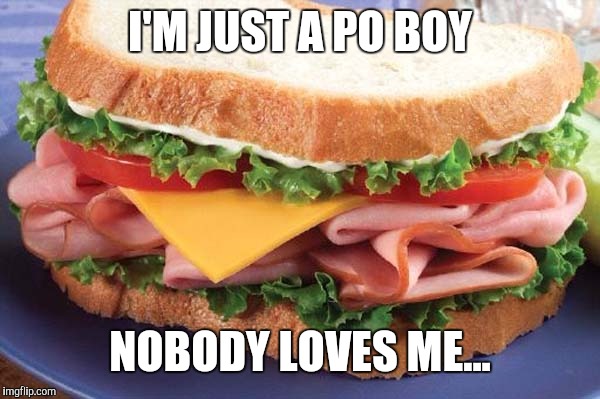 Sandwich | I'M JUST A PO BOY; NOBODY LOVES ME... | image tagged in sandwich | made w/ Imgflip meme maker