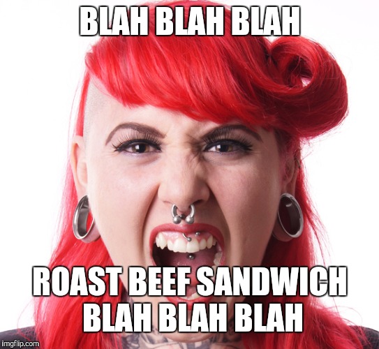 Angry Feminist | BLAH BLAH BLAH; ROAST BEEF SANDWICH BLAH BLAH BLAH | image tagged in angry feminist | made w/ Imgflip meme maker