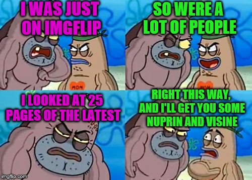 It was like a train wreck, I couldn't turn away.  |  I WAS JUST ON IMGFLIP; SO WERE A LOT OF PEOPLE; RIGHT THIS WAY, AND I'LL GET YOU SOME NUPRIN AND VISINE; I LOOKED AT 25 PAGES OF THE LATEST | image tagged in memes,how tough are you | made w/ Imgflip meme maker