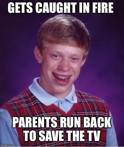 Bad Luck Brian Meme | GETS CAUGHT IN FIRE PARENTS RUN BACK TO SAVE THE TV | image tagged in memes,bad luck brian | made w/ Imgflip meme maker