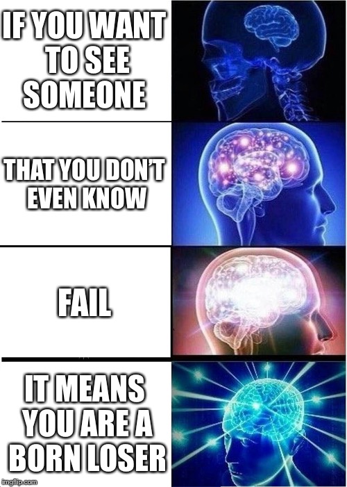 Expanding Brain Meme | IF YOU WANT TO SEE SOMEONE; THAT YOU DON’T EVEN KNOW; FAIL; IT MEANS YOU ARE A BORN LOSER | image tagged in memes,expanding brain | made w/ Imgflip meme maker