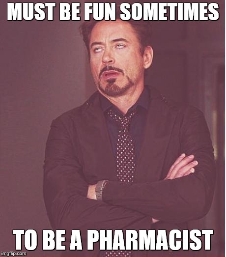Face You Make Robert Downey Jr Meme | MUST BE FUN SOMETIMES TO BE A PHARMACIST | image tagged in memes,face you make robert downey jr | made w/ Imgflip meme maker