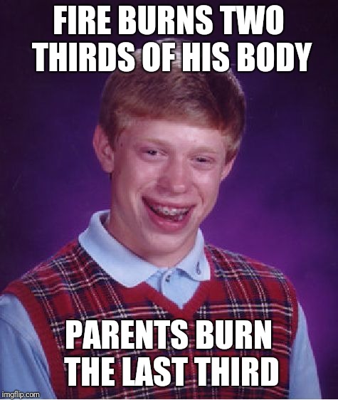 Bad Luck Brian Meme | FIRE BURNS TWO THIRDS OF HIS BODY PARENTS BURN THE LAST THIRD | image tagged in memes,bad luck brian | made w/ Imgflip meme maker