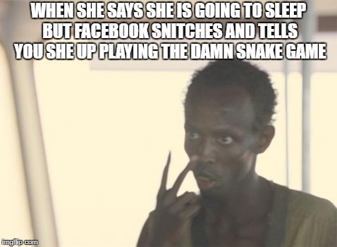 facebook Be Snitchin | WHEN SHE SAYS SHE IS GOING TO SLEEP BUT FACEBOOK SNITCHES AND TELLS YOU SHE UP PLAYING THE DAMN SNAKE GAME | image tagged in memes,i'm the captain now | made w/ Imgflip meme maker