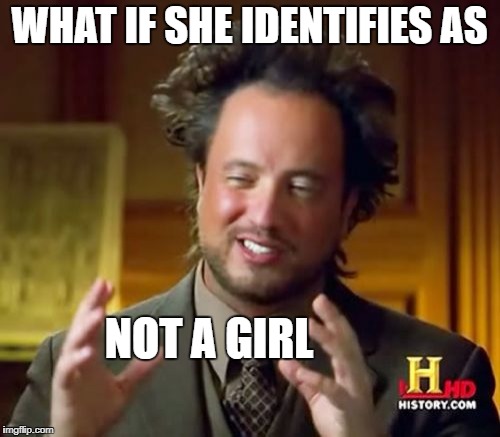 Ancient Aliens Meme | WHAT IF SHE IDENTIFIES AS NOT A GIRL | image tagged in memes,ancient aliens | made w/ Imgflip meme maker