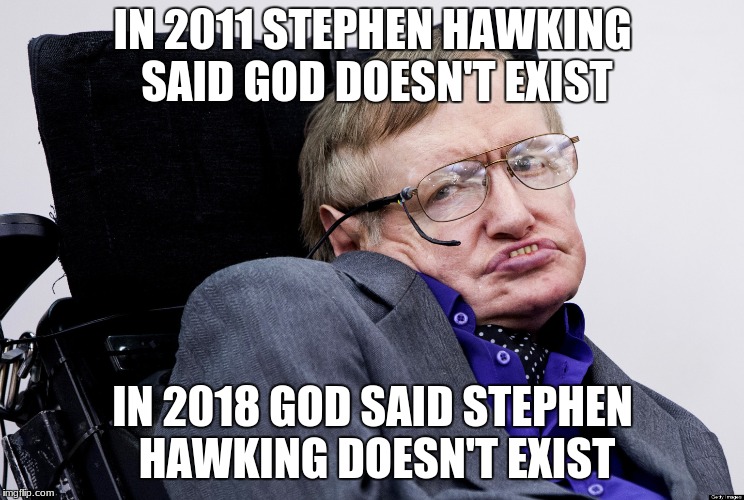 Stephen Hawkings | IN 2011 STEPHEN HAWKING SAID GOD DOESN'T EXIST; IN 2018 GOD SAID STEPHEN HAWKING DOESN'T EXIST | image tagged in stephen hawkings | made w/ Imgflip meme maker