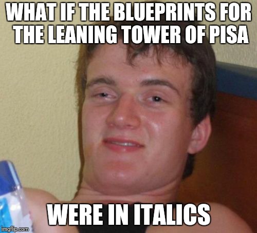 10 Guy Meme | WHAT IF THE BLUEPRINTS FOR THE LEANING TOWER OF PISA; WERE IN ITALICS | image tagged in memes,10 guy | made w/ Imgflip meme maker