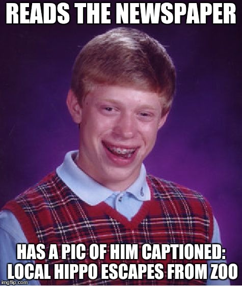 Bad Luck Brian | READS THE NEWSPAPER; HAS A PIC OF HIM CAPTIONED: LOCAL HIPPO ESCAPES FROM ZOO | image tagged in memes,bad luck brian | made w/ Imgflip meme maker