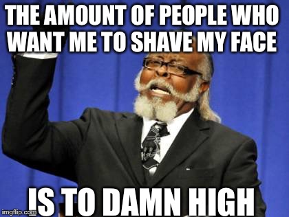 Too Damn High | THE AMOUNT OF PEOPLE WHO WANT ME TO SHAVE MY FACE; IS TO DAMN HIGH | image tagged in memes,too damn high | made w/ Imgflip meme maker